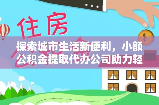 岳池探索城市生活新便利，小额公积金提取代办公司助力轻松理财