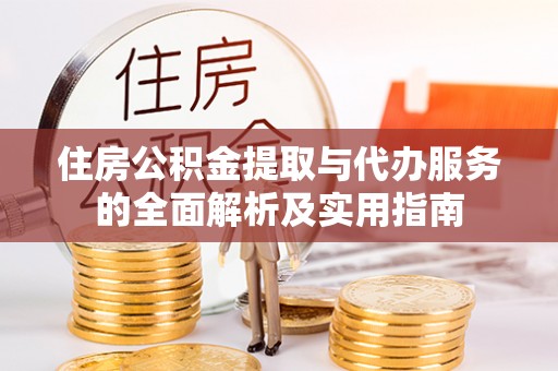 岳池住房公积金提取与代办服务的全面解析及实用指南