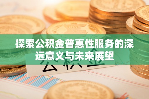 岳池探索公积金普惠性服务的深远意义与未来展望