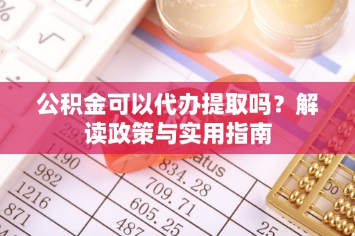 岳池公积金可以代办提取吗？解读政策与实用指南