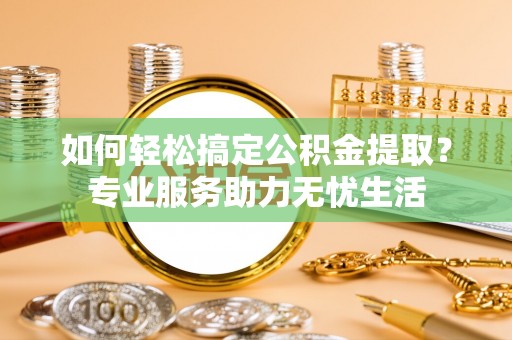 岳池如何轻松搞定公积金提取？专业服务助力无忧生活