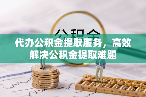 岳池代办公积金提取服务，高效解决公积金提取难题