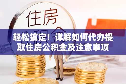岳池轻松搞定！详解如何代办提取住房公积金及注意事项