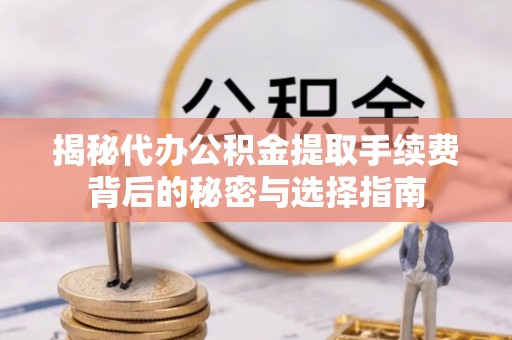 岳池揭秘代办公积金提取手续费背后的秘密与选择指南