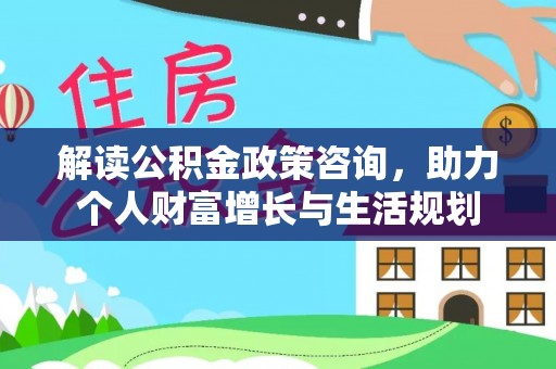 岳池解读公积金政策咨询，助力个人财富增长与生活规划