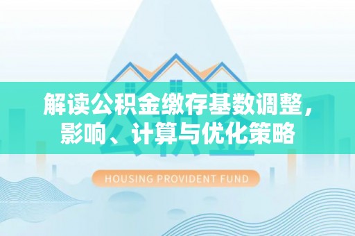 岳池解读公积金缴存基数调整，影响、计算与优化策略