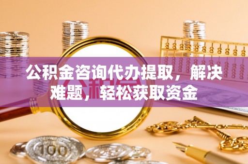 岳池公积金咨询代办提取，解决难题，轻松获取资金