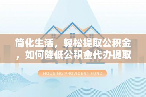 岳池简化生活，轻松提取公积金，如何降低公积金代办提取的费用？