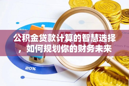 岳池公积金贷款计算的智慧选择，如何规划你的财务未来