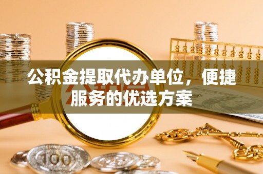 岳池公积金提取代办单位，便捷服务的优选方案