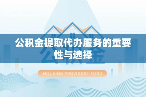 岳池公积金提取代办服务的重要性与选择