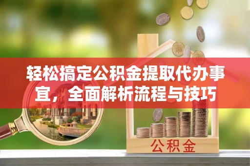 岳池轻松搞定公积金提取代办事宜，全面解析流程与技巧