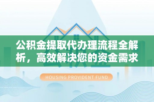 岳池公积金提取代办理流程全解析，高效解决您的资金需求