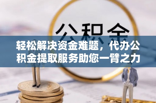 岳池轻松解决资金难题，代办公积金提取服务助您一臂之力