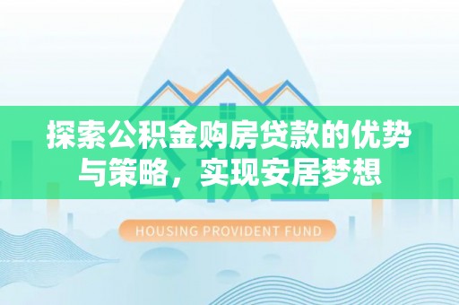 岳池探索公积金购房贷款的优势与策略，实现安居梦想