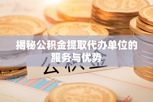 岳池揭秘公积金提取代办单位的服务与优势