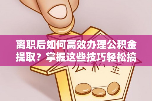 岳池离职后如何高效办理公积金提取？掌握这些技巧轻松搞定