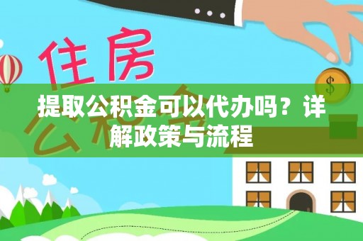 岳池提取公积金可以代办吗？详解政策与流程