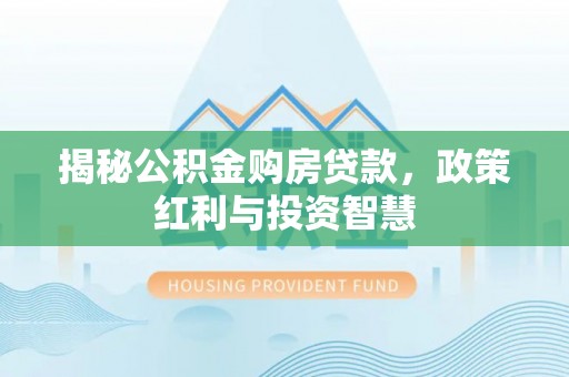 岳池揭秘公积金购房贷款，政策红利与投资智慧