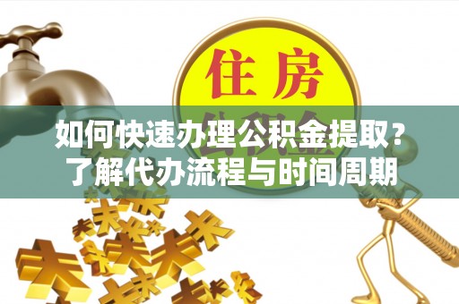 岳池如何快速办理公积金提取？了解代办流程与时间周期