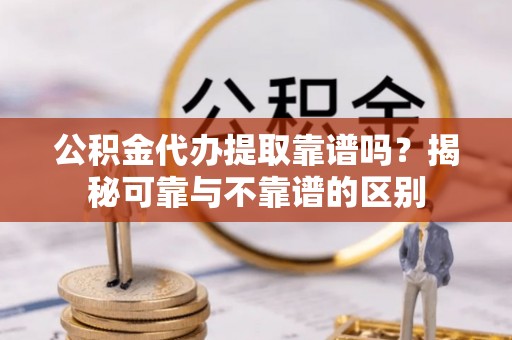 岳池公积金代办提取靠谱吗？揭秘可靠与不靠谱的区别