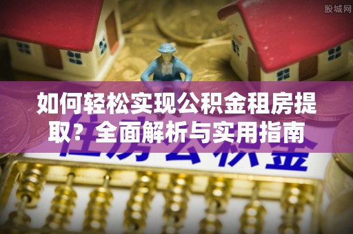 岳池如何轻松实现公积金租房提取？全面解析与实用指南