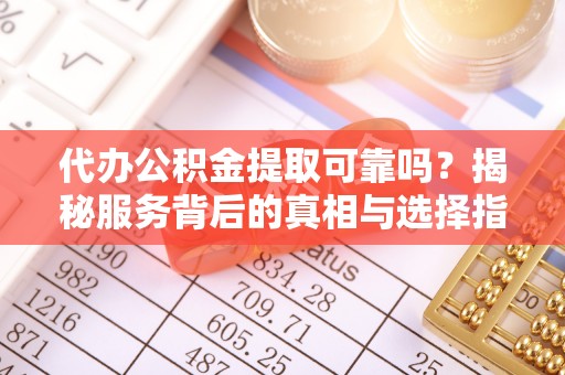 岳池代办公积金提取可靠吗？揭秘服务背后的真相与选择指南