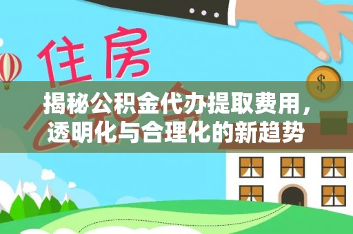 岳池揭秘公积金代办提取费用，透明化与合理化的新趋势