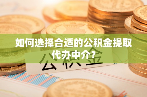 岳池如何选择合适的公积金提取代办中介？