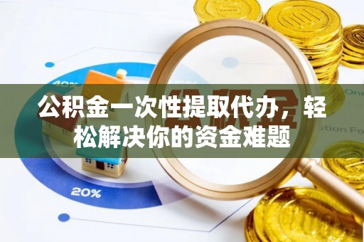 岳池公积金一次性提取代办，轻松解决你的资金难题