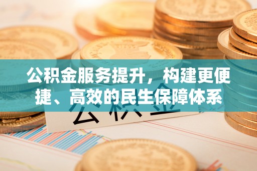 岳池公积金服务提升，构建更便捷、高效的民生保障体系