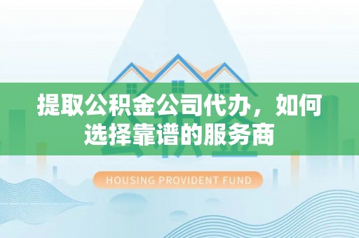 岳池提取公积金公司代办，如何选择靠谱的服务商