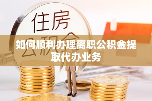 岳池如何顺利办理离职公积金提取代办业务