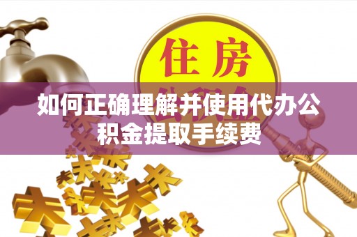 岳池如何正确理解并使用代办公积金提取手续费
