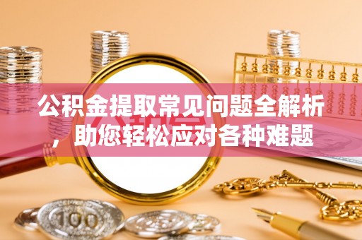 岳池公积金提取常见问题全解析，助您轻松应对各种难题