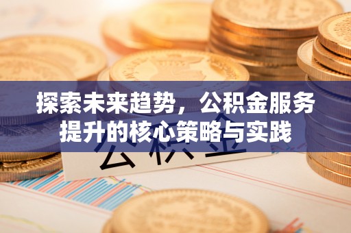 岳池探索未来趋势，公积金服务提升的核心策略与实践