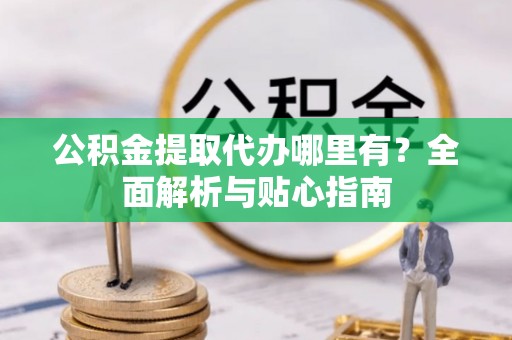 岳池公积金提取代办哪里有？全面解析与贴心指南