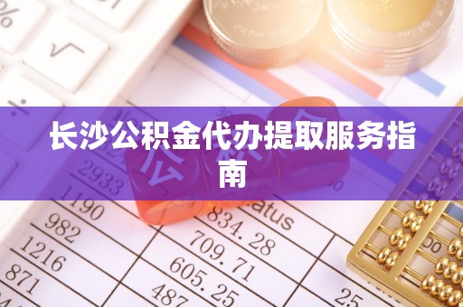 岳池长沙公积金代办提取服务指南