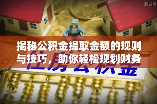 岳池揭秘公积金提取金额的规则与技巧，助你轻松规划财务未来