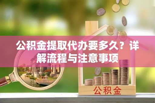 岳池公积金提取代办要多久？详解流程与注意事项