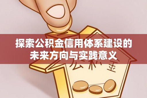 岳池探索公积金信用体系建设的未来方向与实践意义