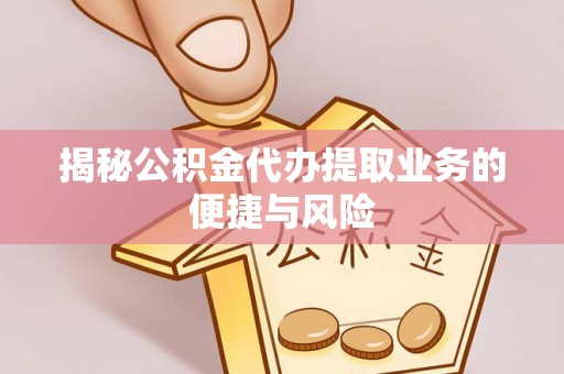 岳池揭秘公积金代办提取业务的便捷与风险