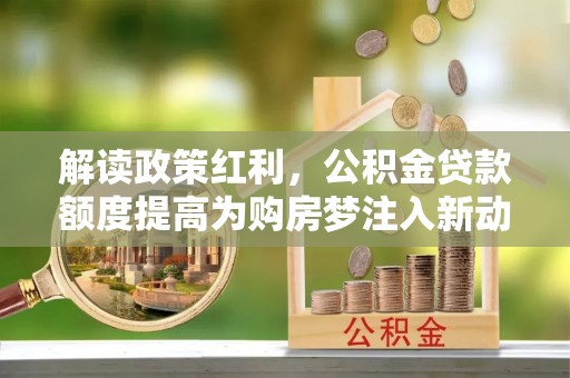 岳池解读政策红利，公积金贷款额度提高为购房梦注入新动力