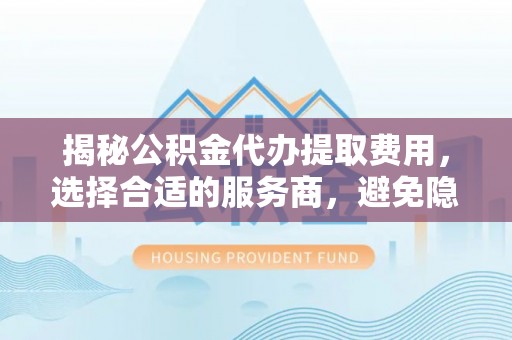 岳池揭秘公积金代办提取费用，选择合适的服务商，避免隐性收费