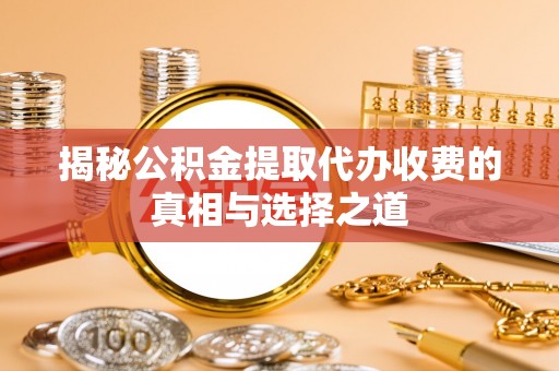 岳池揭秘公积金提取代办收费的真相与选择之道