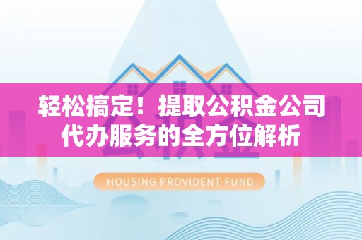 岳池轻松搞定！提取公积金公司代办服务的全方位解析