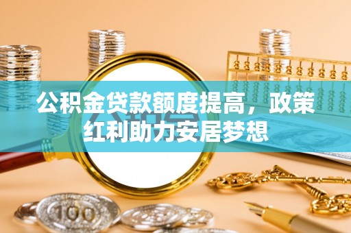 岳池公积金贷款额度提高，政策红利助力安居梦想