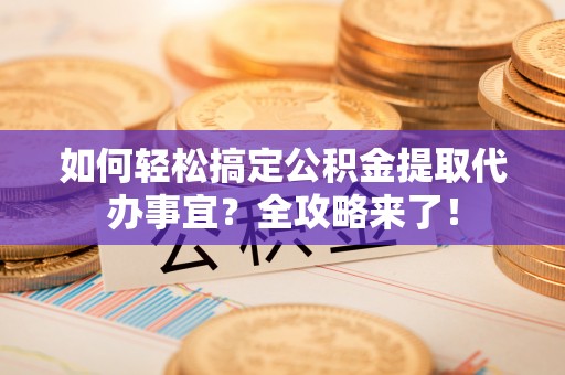 岳池如何轻松搞定公积金提取代办事宜？全攻略来了！