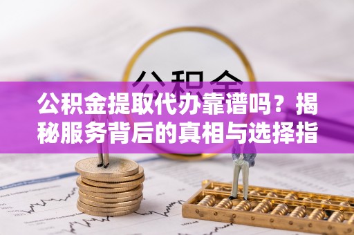 岳池公积金提取代办靠谱吗？揭秘服务背后的真相与选择指南