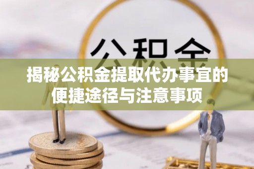 岳池揭秘公积金提取代办事宜的便捷途径与注意事项